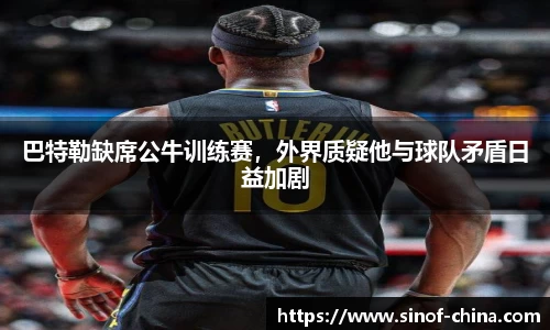 巴特勒缺席公牛训练赛，外界质疑他与球队矛盾日益加剧