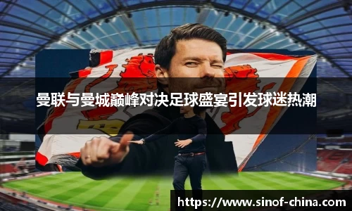 曼联与曼城巅峰对决足球盛宴引发球迷热潮