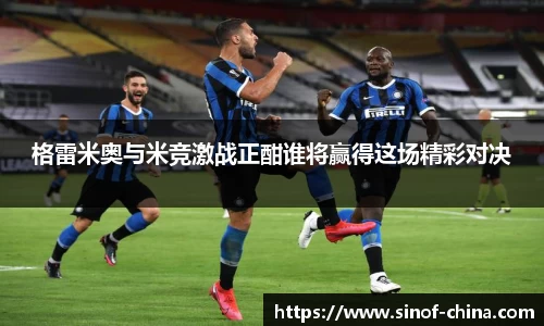 格雷米奥与米竞激战正酣谁将赢得这场精彩对决